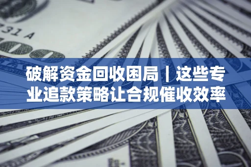 北京破解资金回收困局｜这些专业追款策略让合规催收效率翻倍
