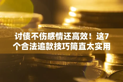北京讨债不伤感情还高效！这7个合法追款技巧简直太实用
