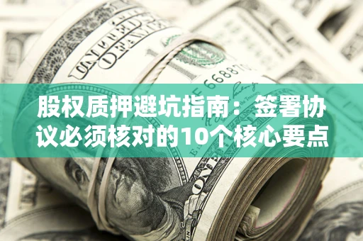 北京股权质押避坑指南:签署协议必须核对的10个核心要点 北京股权质押避坑指南:签署协议必须核对的10个核心要点