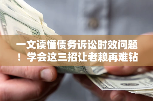 北京一文读懂债务诉讼时效问题！学会这三招让老赖再难钻空子