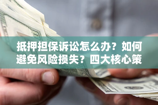 北京抵押担保诉讼怎么办？如何避免风险损失？四大核心策略全解读