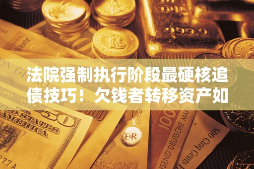 北京法院强制执行阶段最硬核追债技巧！欠钱者转移资产如何破解？