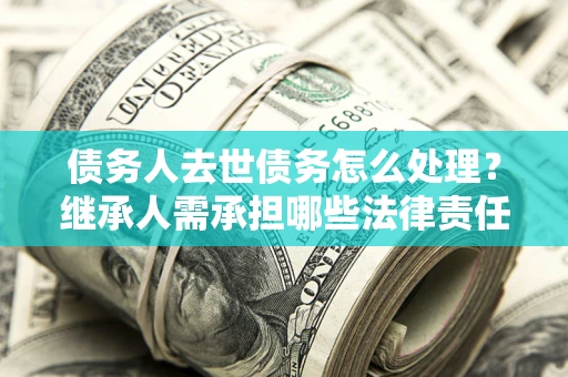 北京债务人去世债务怎么处理？继承人需承担哪些法律责任？