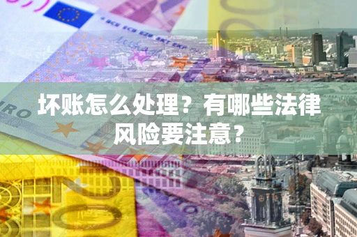 北京坏账怎么处理？有哪些法律风险要注意？