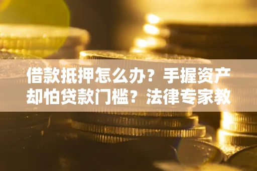 北京借款抵押怎么办？手握资产却怕贷款门槛？法律专家教你办抵押不踩坑
