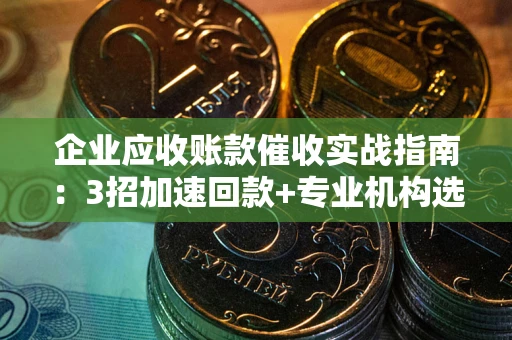 北京企业应收账款催收实战指南：3招加速回款+专业机构选择避坑