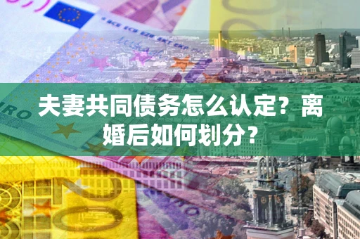 北京夫妻共同债务怎么认定？离婚后如何划分？