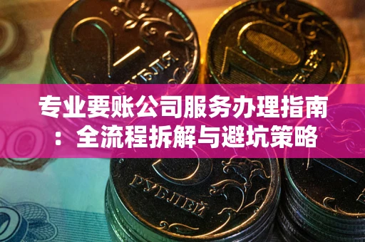 北京专业要账公司服务办理指南：全流程拆解与避坑策略
