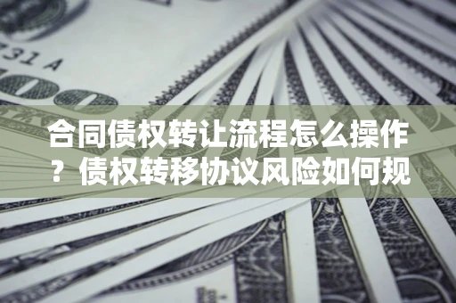 北京合同债权转让流程怎么操作？债权转移协议风险如何规避？