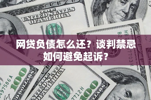 北京网贷负债怎么还？谈判禁忌如何避免起诉？