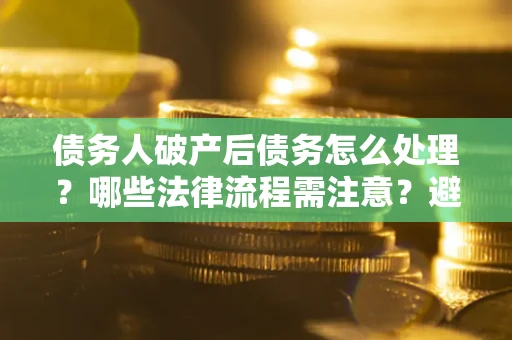 北京债务人破产后债务怎么处理？哪些法律流程需注意？避免踩坑指南