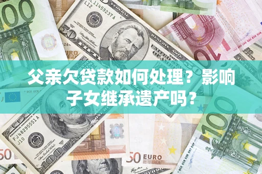 北京父亲欠贷款如何处理?影响子女继承遗产吗? 北京父亲欠贷款如何处理?影响子女继承遗产吗?