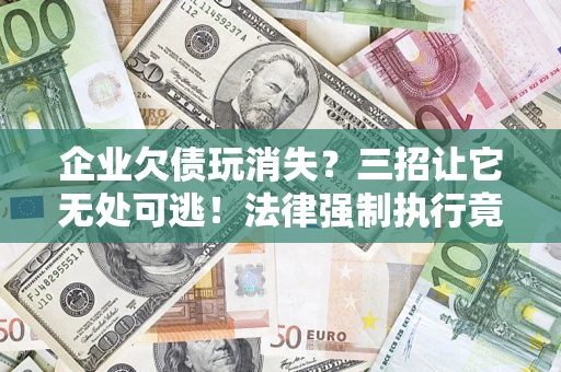 北京企业欠债玩消失？三招让它无处可逃！法律强制执行竟比讨债公司还狠？