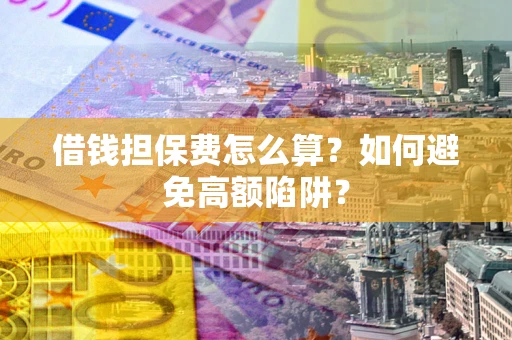 北京借钱担保费怎么算？如何避免高额陷阱？