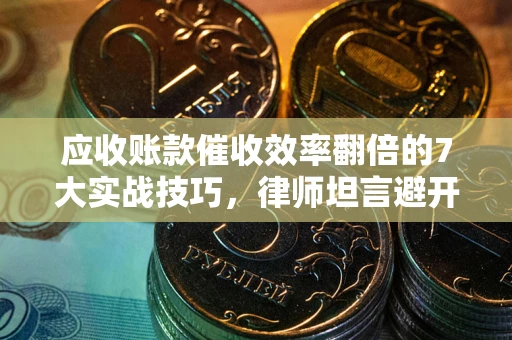 北京应收账款催收效率翻倍的7大实战技巧，律师坦言避开这些法律雷区最关键