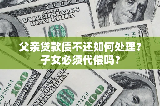 北京父亲贷款债不还如何处理？子女必须代偿吗？