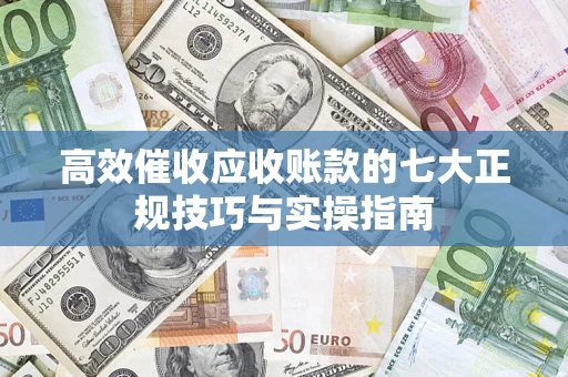 北京高效催收应收账款的七大正规技巧与实操指南