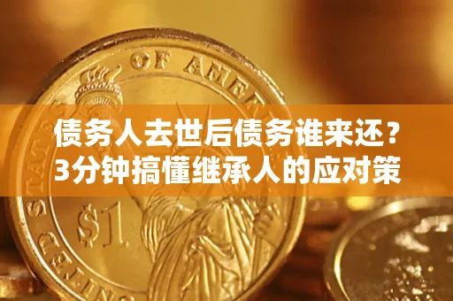 北京债务人去世后债务谁来还？3分钟搞懂继承人的应对策略