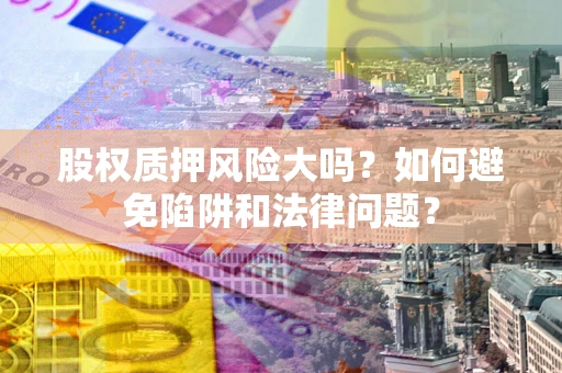 北京股权质押风险大吗？如何避免陷阱和法律问题？