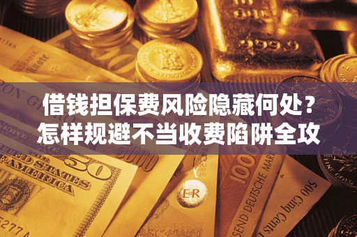 北京借钱担保费风险隐藏何处？怎样规避不当收费陷阱全攻略！