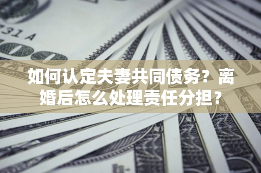 北京如何认定夫妻共同债务？离婚后怎么处理责任分担？