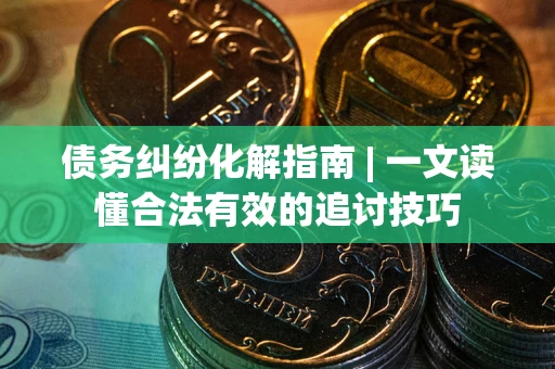 北京债务纠纷化解指南 | 一文读懂合法有效的追讨技巧