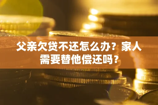 北京父亲欠贷不还怎么办？家人需要替他偿还吗？