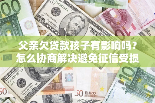 北京父亲欠贷款孩子有影响吗？怎么协商解决避免征信受损？