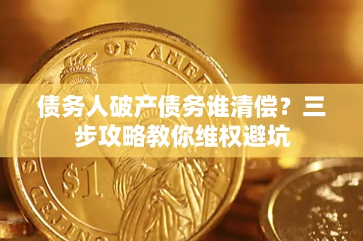 北京债务人破产债务谁清偿?三步攻略教你维权避坑 北京债务人破产债务谁清偿?三步攻略教你维权避坑