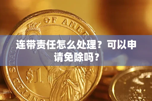 北京连带责任怎么处理？可以申请免除吗？